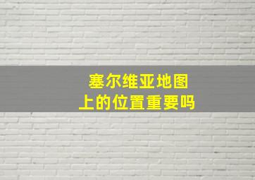 塞尔维亚地图上的位置重要吗