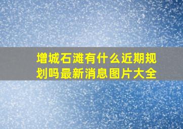 增城石滩有什么近期规划吗最新消息图片大全