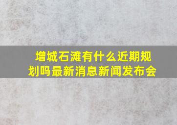 增城石滩有什么近期规划吗最新消息新闻发布会