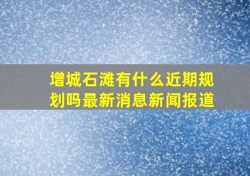 增城石滩有什么近期规划吗最新消息新闻报道