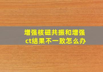 增强核磁共振和增强ct结果不一致怎么办