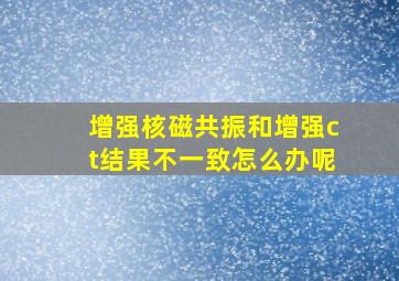 增强核磁共振和增强ct结果不一致怎么办呢