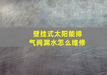 壁挂式太阳能排气阀漏水怎么维修