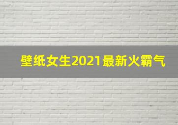 壁纸女生2021最新火霸气