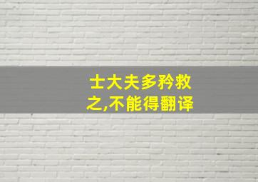 士大夫多矜救之,不能得翻译