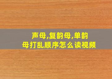 声母,复韵母,单韵母打乱顺序怎么读视频