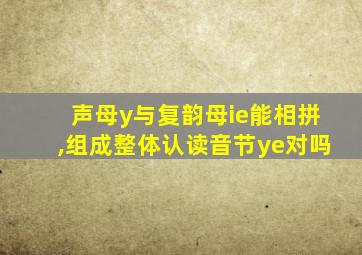 声母y与复韵母ie能相拼,组成整体认读音节ye对吗