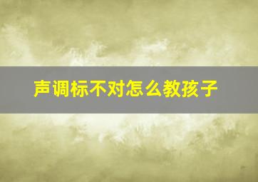 声调标不对怎么教孩子