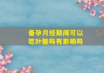 备孕月经期间可以吃叶酸吗有影响吗