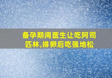 备孕期间医生让吃阿司匹林,排卵后吃强地松