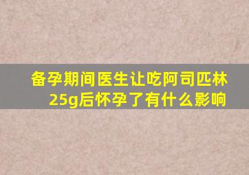 备孕期间医生让吃阿司匹林25g后怀孕了有什么影响