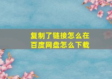 复制了链接怎么在百度网盘怎么下载