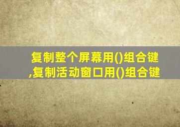 复制整个屏幕用()组合键,复制活动窗口用()组合键