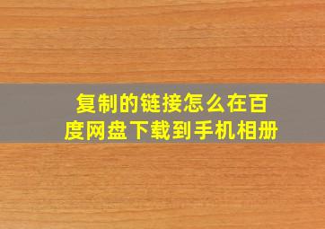 复制的链接怎么在百度网盘下载到手机相册