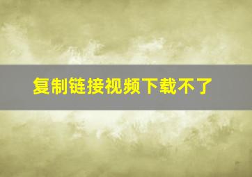 复制链接视频下载不了