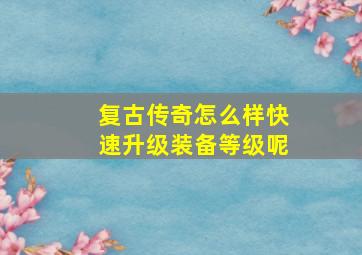 复古传奇怎么样快速升级装备等级呢