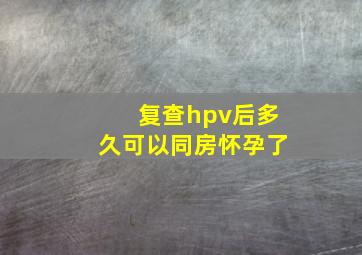 复查hpv后多久可以同房怀孕了