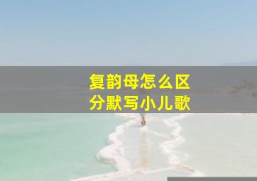 复韵母怎么区分默写小儿歌