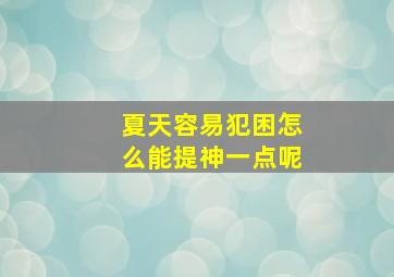 夏天容易犯困怎么能提神一点呢