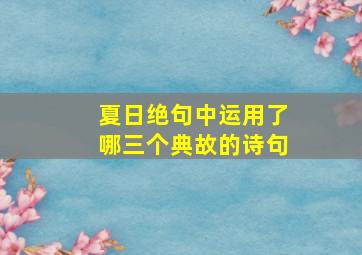 夏日绝句中运用了哪三个典故的诗句