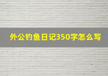 外公钓鱼日记350字怎么写