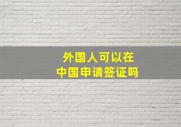 外国人可以在中国申请签证吗