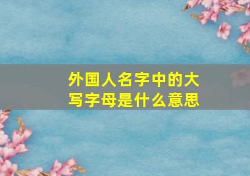 外国人名字中的大写字母是什么意思