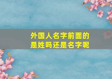 外国人名字前面的是姓吗还是名字呢