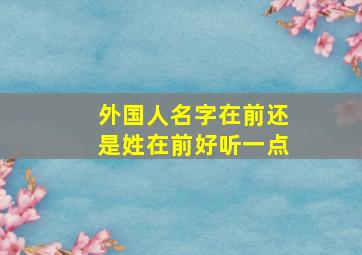 外国人名字在前还是姓在前好听一点