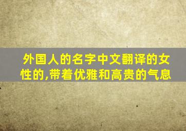 外国人的名字中文翻译的女性的,带着优雅和高贵的气息