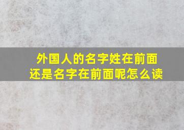 外国人的名字姓在前面还是名字在前面呢怎么读