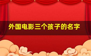 外国电影三个孩子的名字