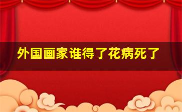 外国画家谁得了花病死了