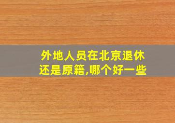 外地人员在北京退休还是原籍,哪个好一些