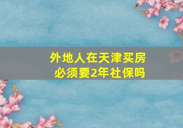 外地人在天津买房必须要2年社保吗