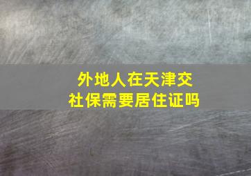 外地人在天津交社保需要居住证吗