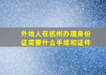 外地人在杭州办理身份证需要什么手续和证件