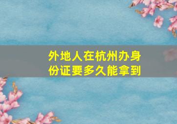 外地人在杭州办身份证要多久能拿到