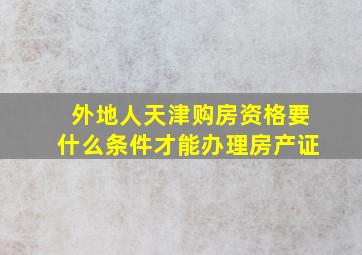 外地人天津购房资格要什么条件才能办理房产证