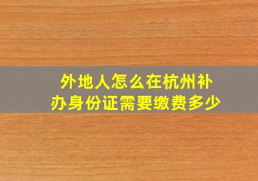 外地人怎么在杭州补办身份证需要缴费多少