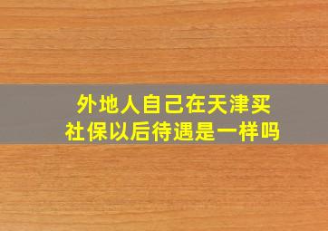 外地人自己在天津买社保以后待遇是一样吗