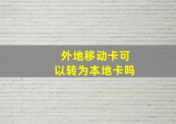 外地移动卡可以转为本地卡吗