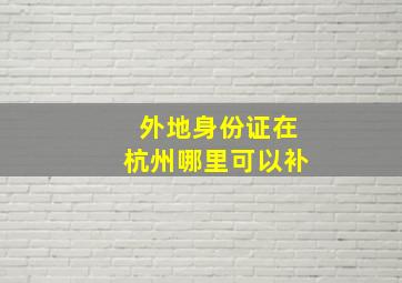 外地身份证在杭州哪里可以补