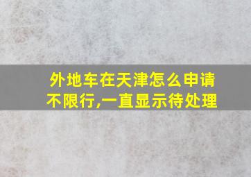 外地车在天津怎么申请不限行,一直显示待处理