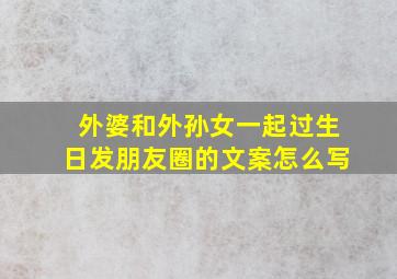 外婆和外孙女一起过生日发朋友圈的文案怎么写