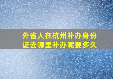 外省人在杭州补办身份证去哪里补办呢要多久