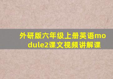 外研版六年级上册英语module2课文视频讲解课