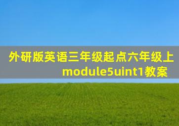 外研版英语三年级起点六年级上module5uint1教案