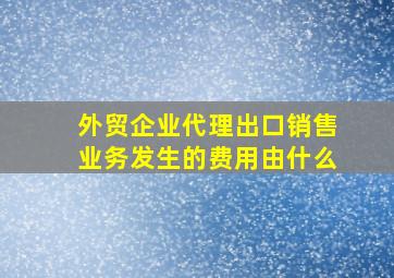 外贸企业代理出口销售业务发生的费用由什么