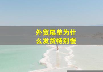 外贸尾单为什么发货特别慢